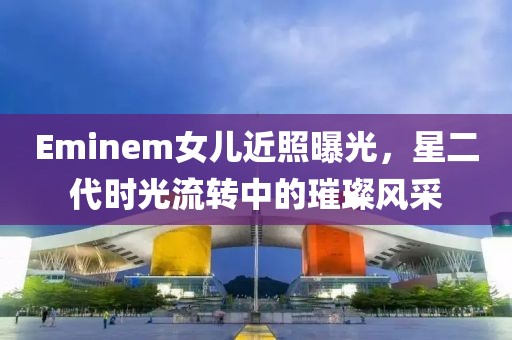 Eminem女儿近照曝光，星二代时光流转中的璀璨风采