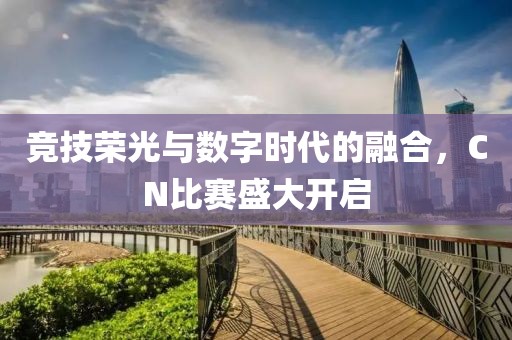 竞技荣光与数字时代的融合，CN比赛盛大开启