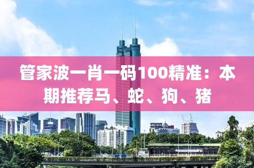 管家波一肖一码100精准：本期推荐马、蛇、狗、猪