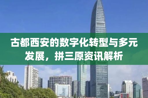 古都西安的数字化转型与多元发展，拼三原资讯解析
