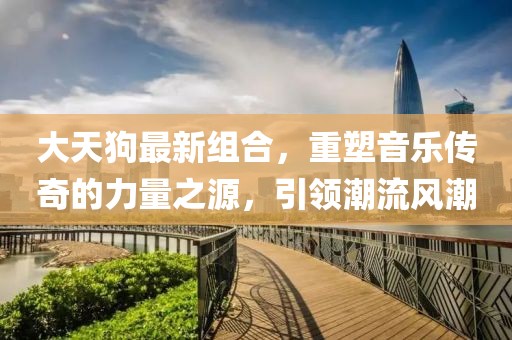 大天狗最新组合，重塑音乐传奇的力量之源，引领潮流风潮