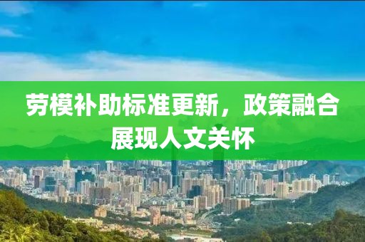 劳模补助标准更新，政策融合展现人文关怀