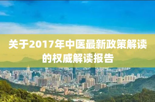 关于2017年中医最新政策解读的权威解读报告