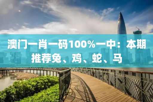 澳门一肖一码100%一中：本期推荐兔、鸡、蛇、马
