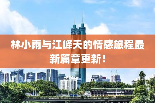 林小雨与江峄天的情感旅程最新篇章更新！