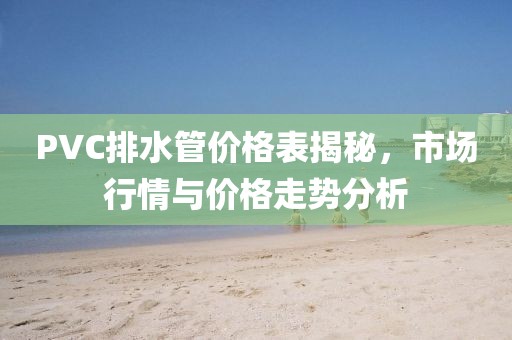 PVC排水管价格表揭秘，市场行情与价格走势分析
