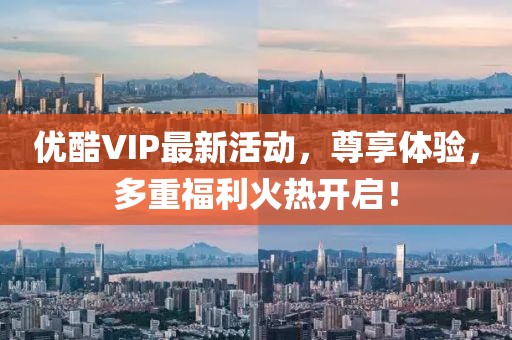 优酷VIP最新活动，尊享体验，多重福利火热开启！