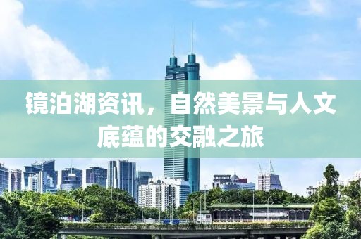 镜泊湖资讯，自然美景与人文底蕴的交融之旅