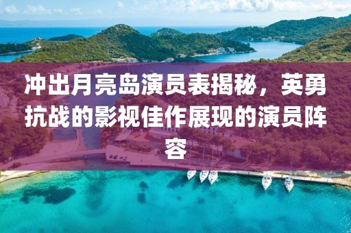 冲出月亮岛演员表揭秘，英勇抗战的影视佳作展现的演员阵容