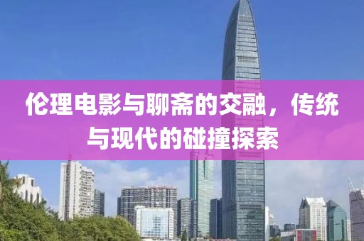 伦理电影与聊斋的交融，传统与现代的碰撞探索
