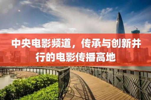 中央电影频道，传承与创新并行的电影传播高地