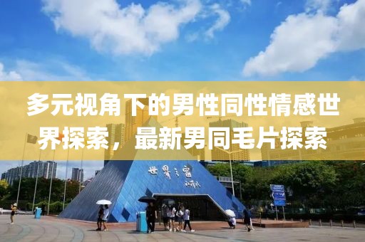 多元视角下的男性同性情感世界探索，最新男同毛片探索