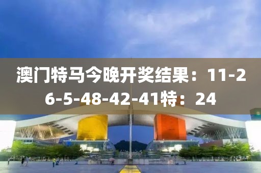 澳门特马今晚开奖结果：11-26-5-48-42-41特：24