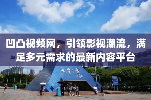 凹凸视频网，引领影视潮流，满足多元需求的最新内容平台