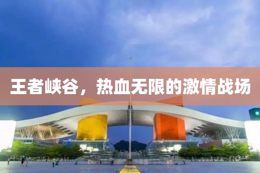 王者峡谷，热血无限的激情战场