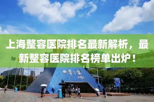 上海整容医院排名最新解析，最新整容医院排名榜单出炉！