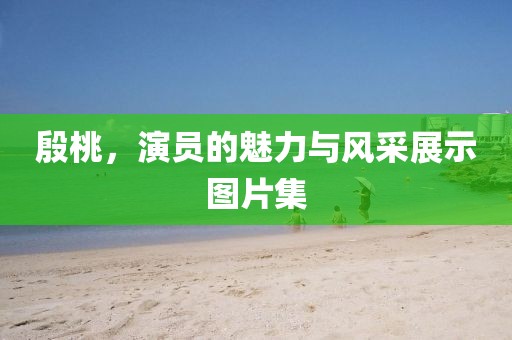 殷桃，演员的魅力与风采展示图片集
