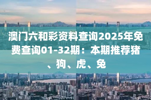 澳门六和彩资料查询2025年免费查询01-32期：本期推荐猪、狗、虎、兔