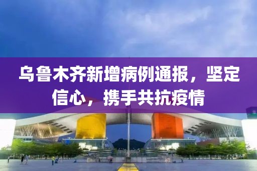 乌鲁木齐新增病例通报，坚定信心，携手共抗疫情