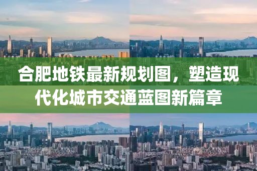 合肥地铁最新规划图，塑造现代化城市交通蓝图新篇章