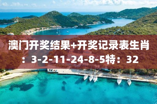 澳门开奖结果+开奖记录表生肖：3-2-11-24-8-5特：32