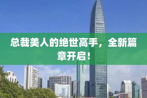 总裁美人的绝世高手，全新篇章开启！
