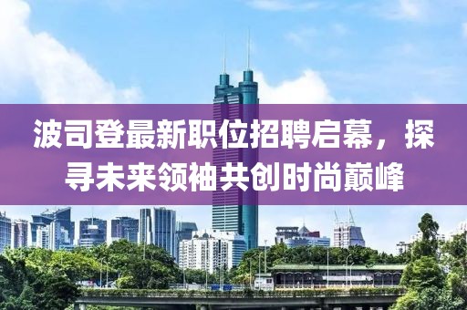 波司登最新职位招聘启幕，探寻未来领袖共创时尚巅峰