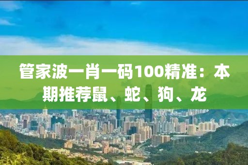 管家波一肖一码100精准：本期推荐鼠、蛇、狗、龙