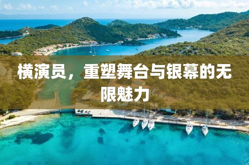 横演员，重塑舞台与银幕的无限魅力