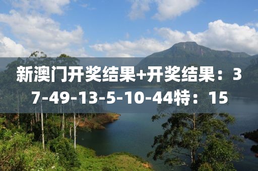 新澳门开奖结果+开奖结果：37-49-13-5-10-44特：15