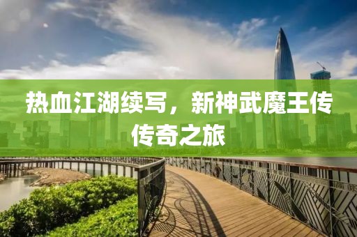 热血江湖续写，新神武魔王传传奇之旅