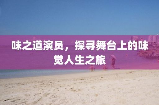 味之道演员，探寻舞台上的味觉人生之旅
