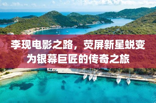 李现电影之路，荧屏新星蜕变为银幕巨匠的传奇之旅