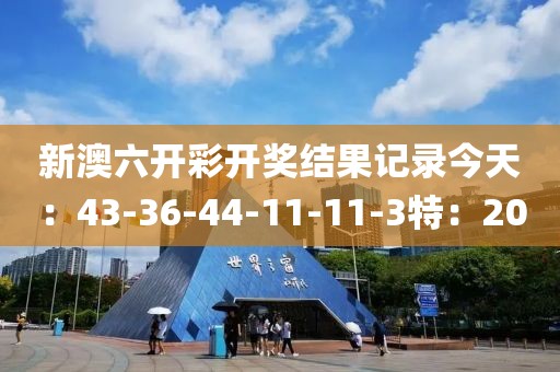 新澳六开彩开奖结果记录今天：43-36-44-11-11-3特：20
