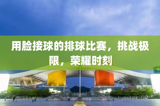 用脸接球的排球比赛，挑战极限，荣耀时刻