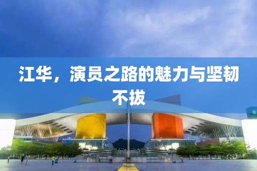 江华，演员之路的魅力与坚韧不拔