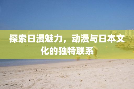 探索日漫魅力，动漫与日本文化的独特联系