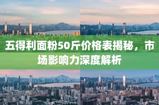 五得利面粉50斤价格表揭秘，市场影响力深度解析