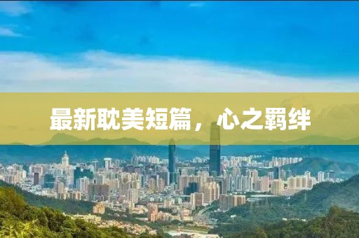 最新耽美短篇，心之羁绊