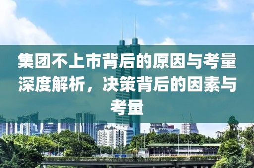 集团不上市背后的原因与考量深度解析，决策背后的因素与考量