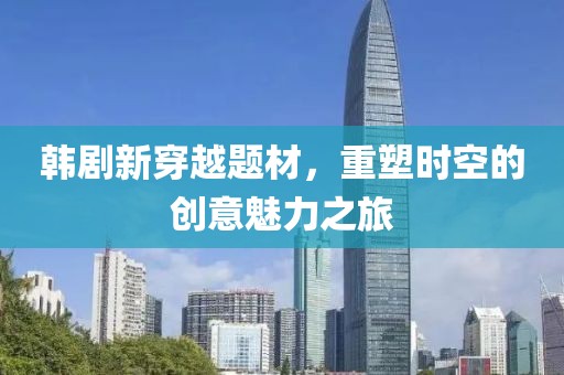韩剧新穿越题材，重塑时空的创意魅力之旅