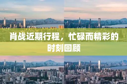 肖战近期行程，忙碌而精彩的时刻回顾