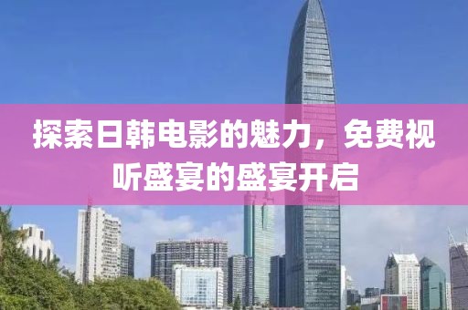探索日韩电影的魅力，免费视听盛宴的盛宴开启