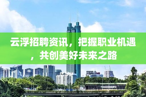 云浮招聘资讯，把握职业机遇，共创美好未来之路