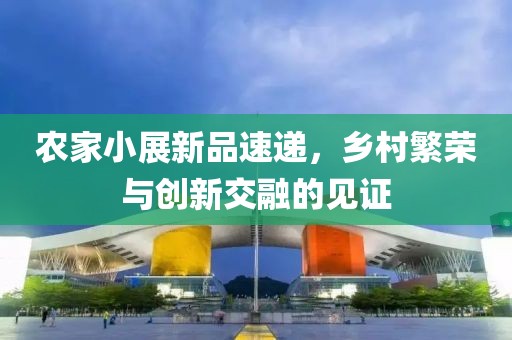 农家小展新品速递，乡村繁荣与创新交融的见证