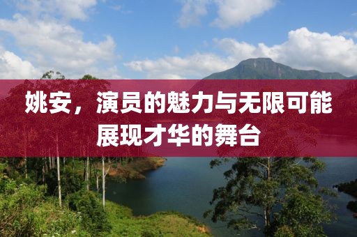 姚安，演员的魅力与无限可能展现才华的舞台