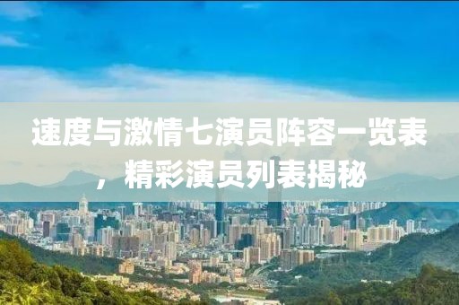速度与激情七演员阵容一览表，精彩演员列表揭秘