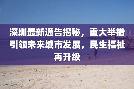 深圳最新通告揭秘，重大举措引领未来城市发展，民生福祉再升级