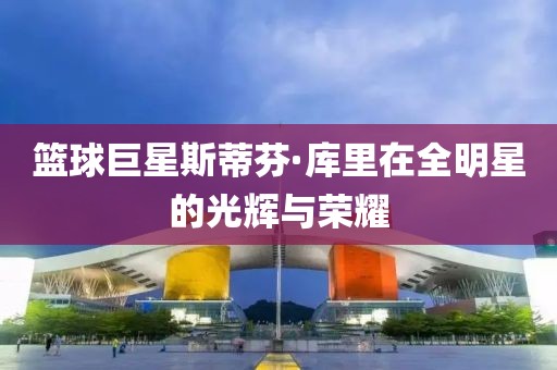 篮球巨星斯蒂芬·库里在全明星的光辉与荣耀
