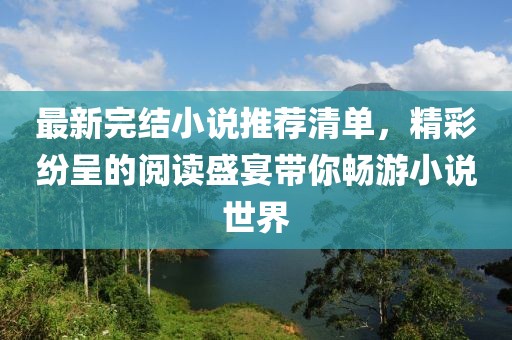 最新完结小说推荐清单，精彩纷呈的阅读盛宴带你畅游小说世界
